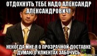 отдохнуть тебе надо александр александрович! некогда мне,я о прозрачной доставке думаю,о клиентах забочусь