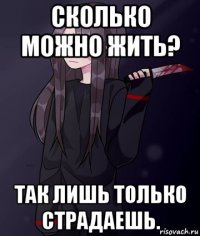 сколько можно жить? так лишь только страдаешь.