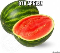 это арбуз! 