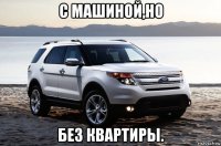 с машиной,но без квартиры.