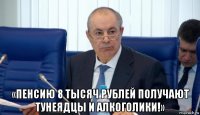  «пенсию 8 тысяч рублей получают тунеядцы и алкоголики!»