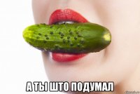  а ты што подумал