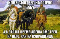 илья смотрел на голую бабу, а в это же время алёша смотрел на него, как на извращенца
