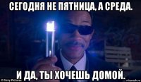 сегодня не пятница, а среда. и да, ты хочешь домой.
