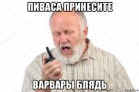 пиваса принесите варвары блядь