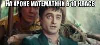 на уроке математики в 10 класе 