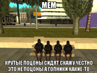 мем крутые поцоны сидят скажу честно это не поцоны а гопники какие-то
