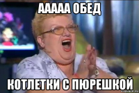 ааааа обед котлетки с пюрешкой