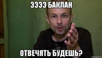 ээээ баклан отвечять будешь?