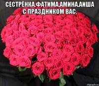 сестрёнка.фатима.амина.аиша с праздником вас. 