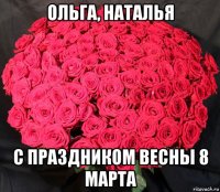ольга, наталья с праздником весны 8 марта
