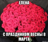 елена с праздником весны 8 марта