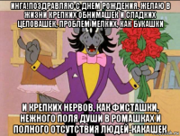 инга!поздравляю с днем рождения. желаю в жизни крепких обнимашек и сладких целовашек, проблем мелких, как букашки и крепких нервов, как фисташки, нежного поля души в ромашках и полного отсутствия людей-какашек