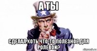 а ты сделал хоть что-то полезное для ролевой?