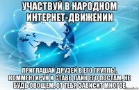 участвуй в народном интернет-движении приглашай друзей в его группы, комментируй и ставь лайк его постам, не будь овощем, от тебя зависит многое