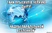 таки прыгнул в чёрную дыру! *кадры паралельной вселенной*