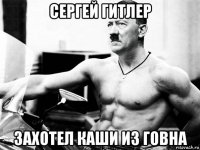 сергей гитлер захотел каши из говна