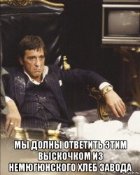  мы долны ответить этим выскочком из немюгюнского хлеб завода