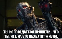  ты исповедаться пришел? - что ты, нет. на это не хватит жизни.