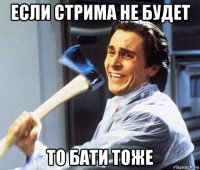 если стрима не будет то бати тоже