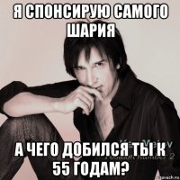 я спонсирую самого шария а чего добился ты к 55 годам?