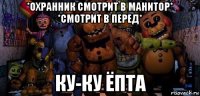 *охранник смотрит в манитор* *смотрит в перед* ку-ку ёпта