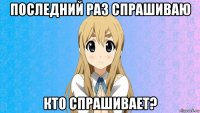 последний раз спрашиваю кто спрашивает?