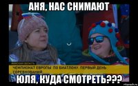 аня, нас снимают юля, куда смотреть???