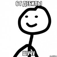 6 г дебилы шучу