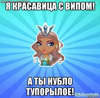я красавица с випом! а ты нубло тупорылое!