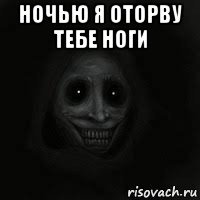 ночью я оторву тебе ноги 
