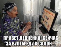  привет,девчёнки! сейчас за рулем,еду в салон....
