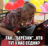  так..."берёзки"...кто тут у нас сёдни?