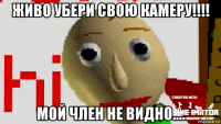 живо убери свою камеру!!!! мой член не видно....
