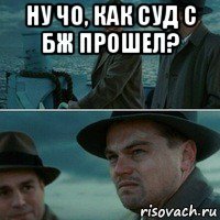 ну чо, как суд с бж прошел? 