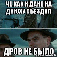 че как к дане на днюху съездил дров не было