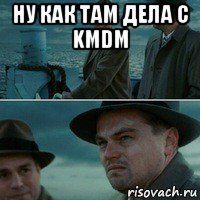 ну как там дела c kmdm 