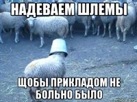 надеваем шлемы щобы прикладом не больно было