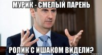 мурик - смелый парень ролик с ишаком видели?