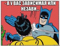 - а у вас зависимая или незави... 