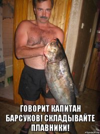 говорит капитан барсуков! складывайте плавники!