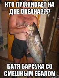 кто проживает на дне океана??? батя барсука со смешным ебалом