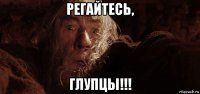 регайтесь, глупцы!!!