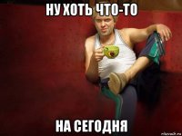ну хоть что-то на сегодня