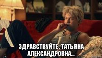 здравствуйте , татьяна александровна...
