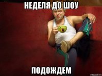 неделя до шоу подождем