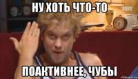ну хоть что-то поактивнее, чубы
