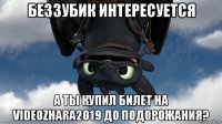 беззубик интересуется а ты купил билет на videozhara2019 до подорожания?