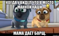 когда у видел что в место манной каши мама даёт борщ.
