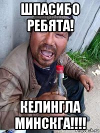 шпасибо ребята! келингла минскга!!!!
